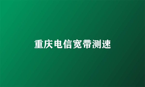 重庆电信宽带测速