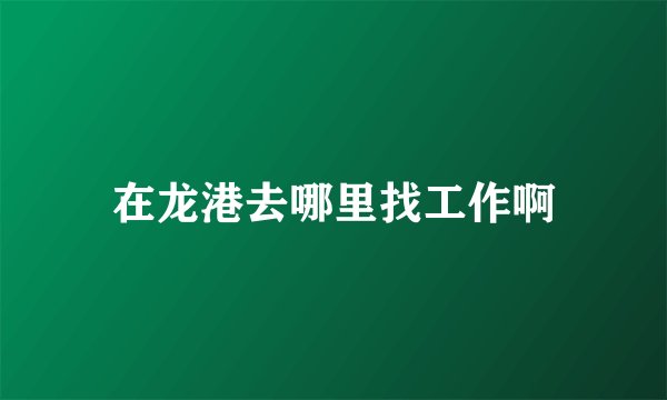 在龙港去哪里找工作啊