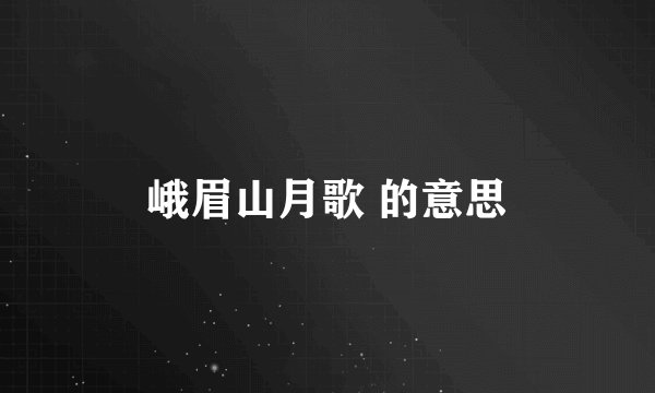 峨眉山月歌 的意思
