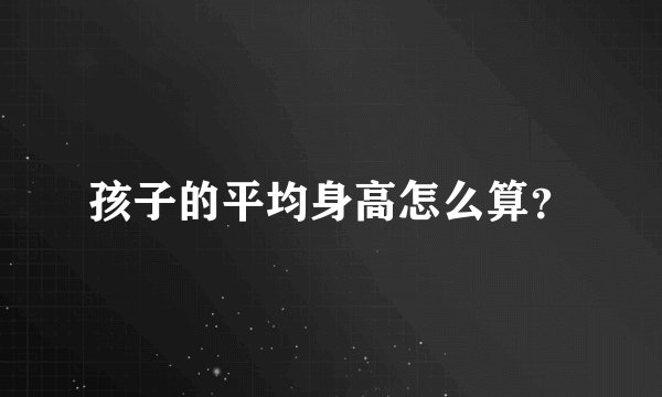 孩子的平均身高怎么算？