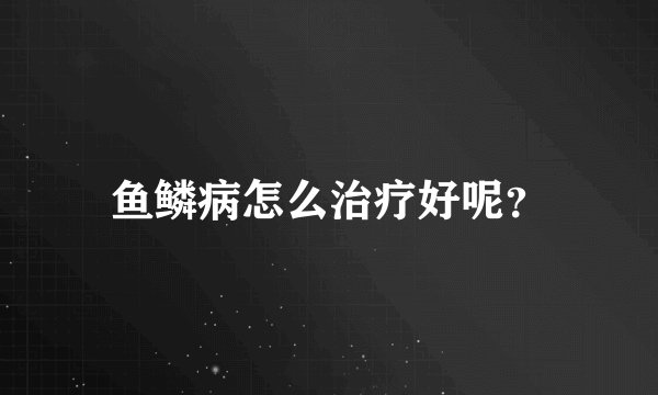 鱼鳞病怎么治疗好呢？
