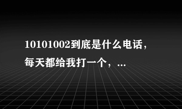 10101002到底是什么电话,每天都给我打一个,我一个都没接?