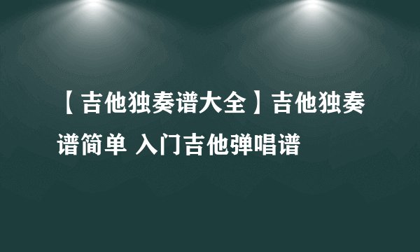 【吉他独奏谱大全】吉他独奏谱简单 入门吉他弹唱谱