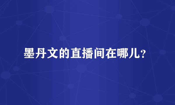 墨丹文的直播间在哪儿?