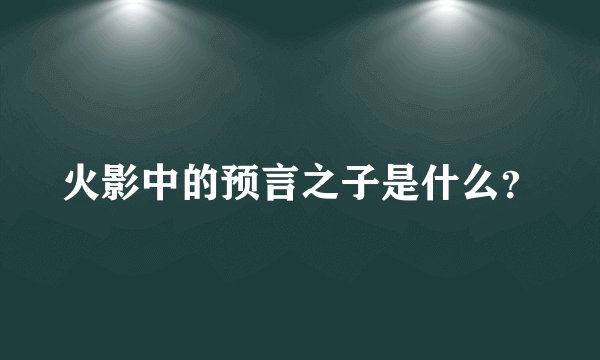 火影中的预言之子是什么?