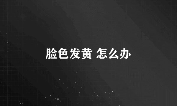 脸色发黄 怎么办