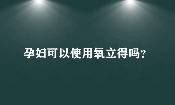 孕妇可以使用氧立得吗？