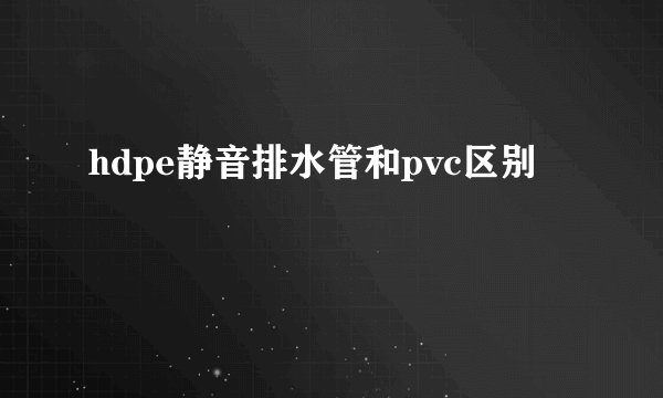 hdpe静音排水管和pvc区别