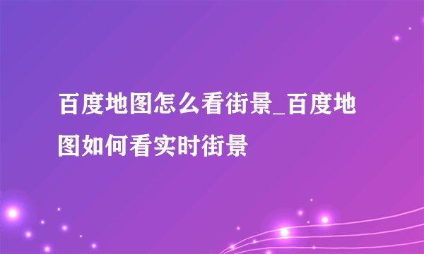 百度地图怎么看街景_百度地图如何看实时街景