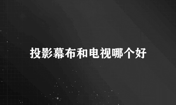 投影幕布和电视哪个好