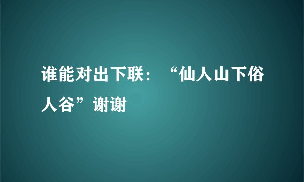 谁能对出下联：“仙人山下俗人谷”谢谢