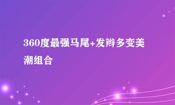 360度最强马尾+发辫多变美潮组合