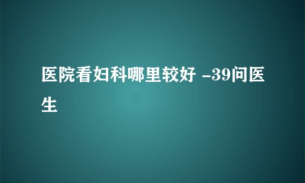 医院看妇科哪里较好 -39问医生