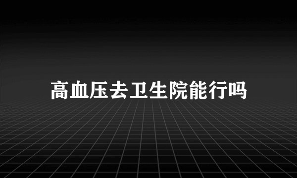 高血压去卫生院能行吗