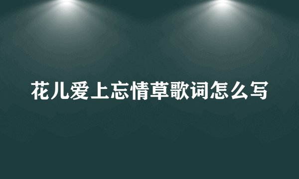 花儿爱上忘情草歌词怎么写