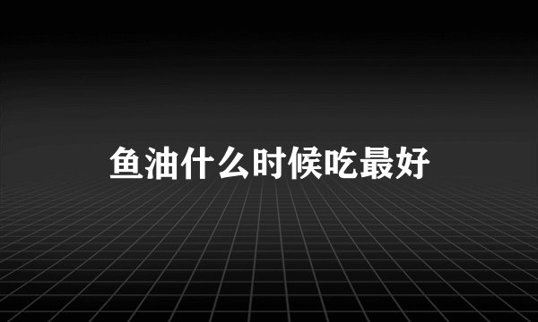 鱼油什么时候吃最好