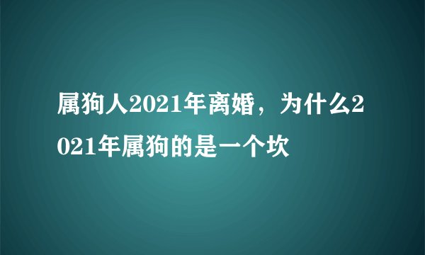 属狗人2021年离婚,为什么2021年属狗的是一个坎