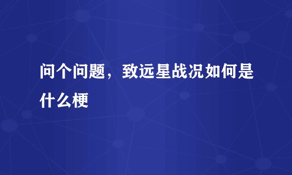 问个问题，致远星战况如何是什么梗