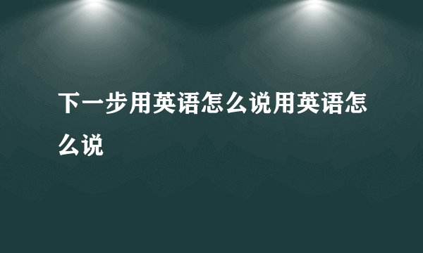 下一步用英语怎么说用英语怎么说
