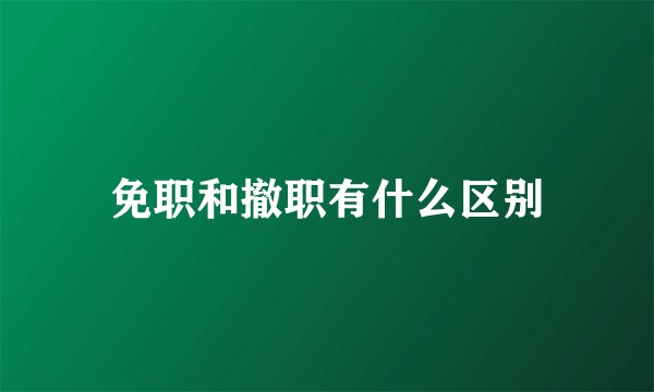 免职和撤职有什么区别
