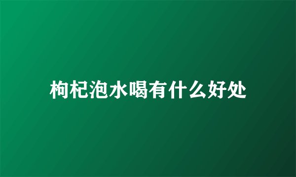 枸杞泡水喝有什么好处