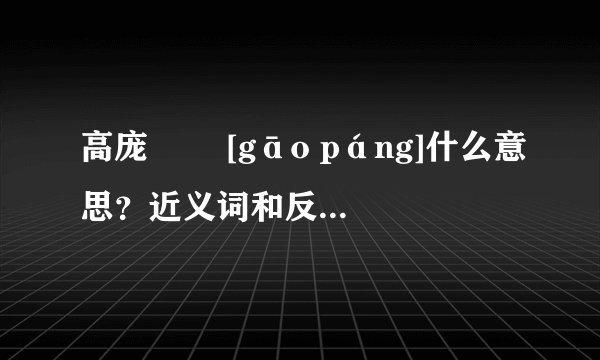 高庞   [gāo páng]什么意思？近义词和反义词是什么？英文翻译是什么？