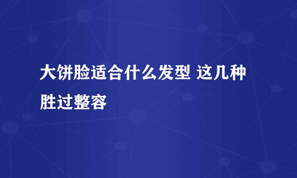 大饼脸适合什么发型 这几种胜过整容