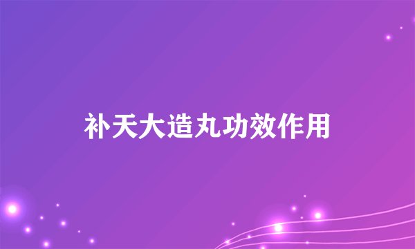 补天大造丸功效作用