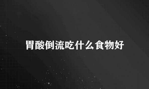 胃酸倒流吃什么食物好