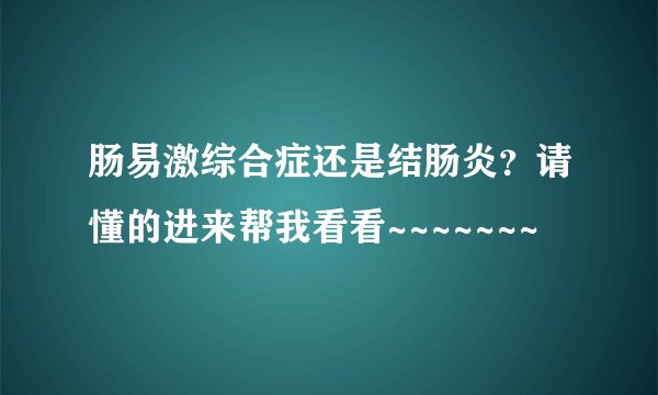 肠易激综合症还是结肠炎？请懂的进来帮我看看~~~~~~~