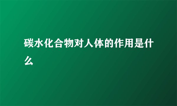 碳水化合物对人体的作用是什么