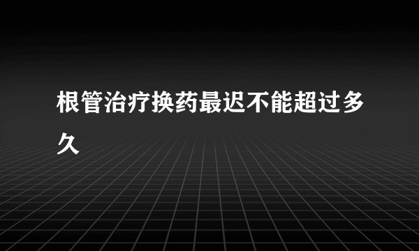 根管治疗换药最迟不能超过多久