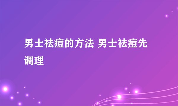 男士祛痘的方法 男士祛痘先调理