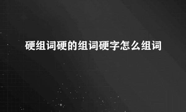 硬组词硬的组词硬字怎么组词