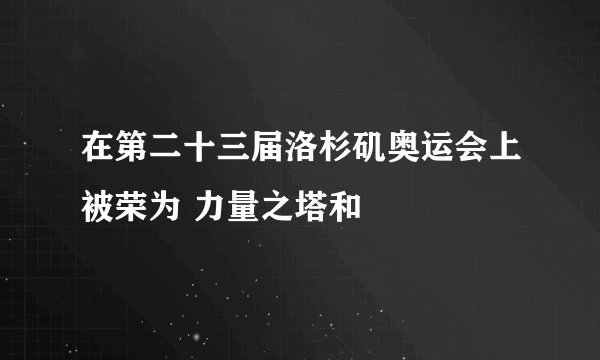 在第二十三届洛杉矶奥运会上被荣为 力量之塔和