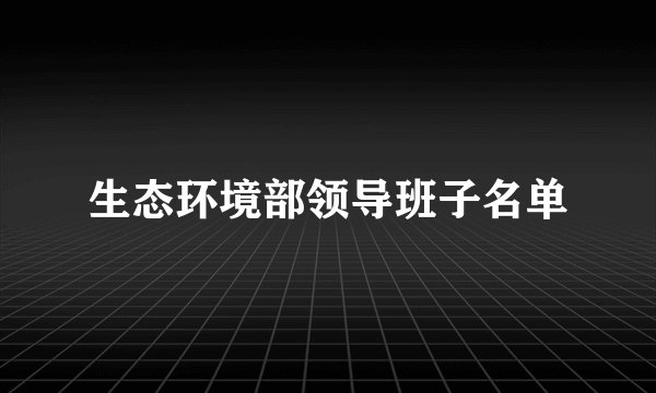 生态环境部领导班子名单