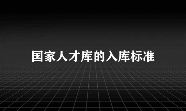 国家人才库的入库标准
