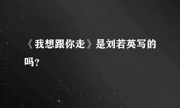 《我想跟你走》是刘若英写的吗?