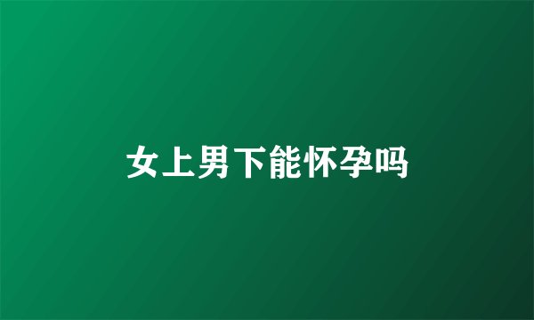 女上男下能怀孕吗