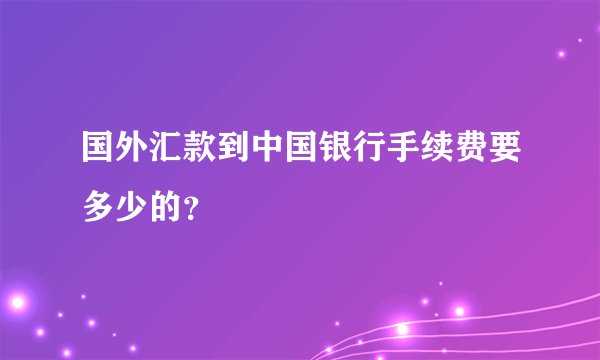 国外汇款到中国银行手续费要多少的?