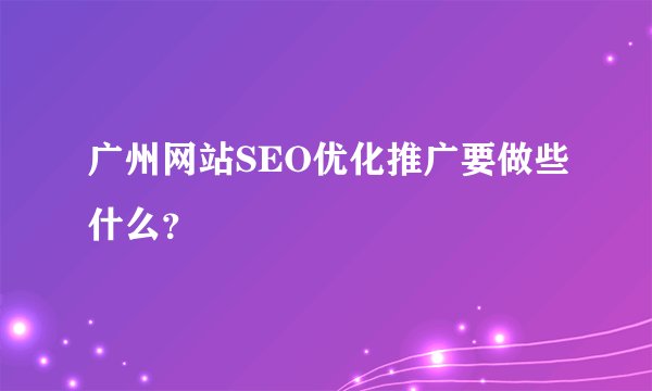 广州网站SEO优化推广要做些什么？