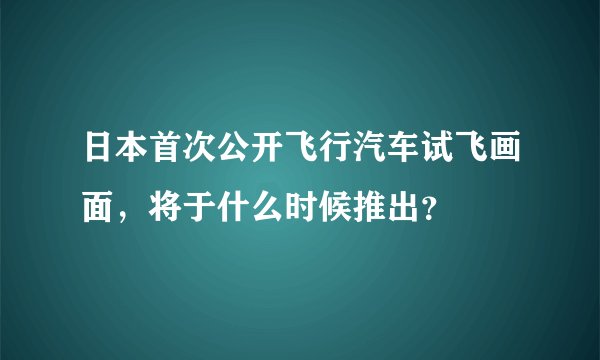 日本首次公开飞行汽车试飞画面，将于什么时候推出？