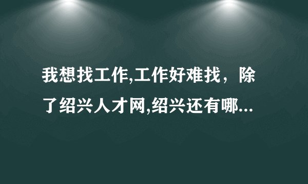 我想找工作,工作好难找,除了绍兴人才网,绍兴还有哪些招聘网站啊?