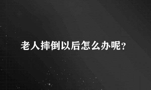 老人摔倒以后怎么办呢?