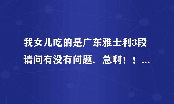 我女儿吃的是广东雅士利3段请问有没有问题．急啊！！！！！！