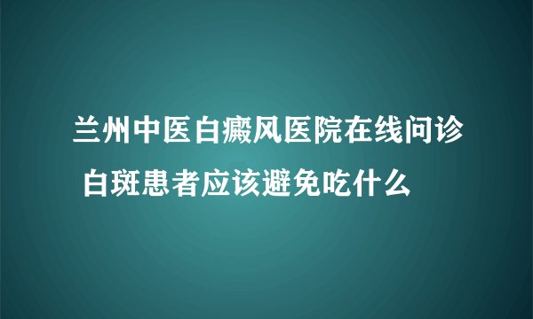 兰州中医白癜风医院在线问诊 白斑患者应该避免吃什么