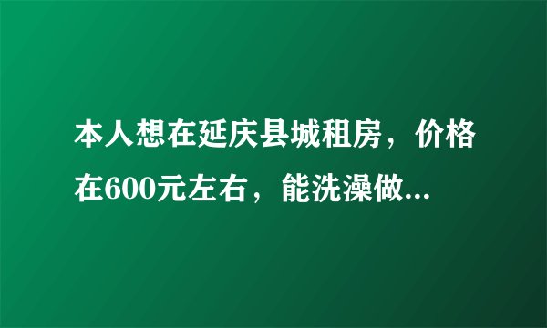 本人想在延庆县城租房,价格在600元左右,能洗澡做饭。想长期租住。请问哪个小区有呢?