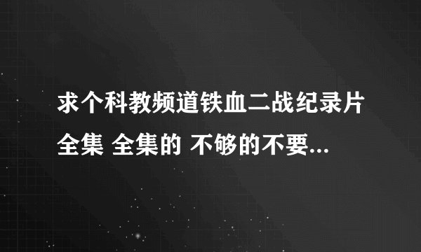 求个科教频道铁血二战纪录片全集 全集的 不够的不要 找到的加分