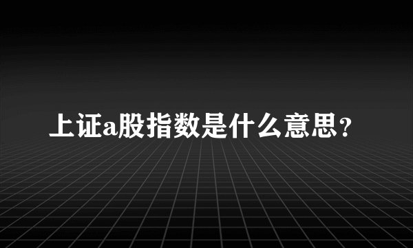 上证a股指数是什么意思？