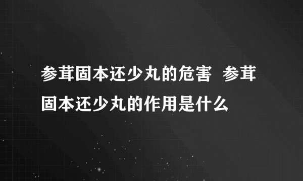 参茸固本还少丸的危害 参茸固本还少丸的作用是什么